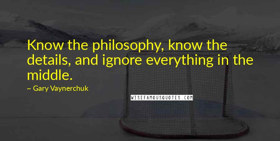 Gary Vaynerchuk Quotes: Know the philosophy, know the details, and ignore everything in the middle.