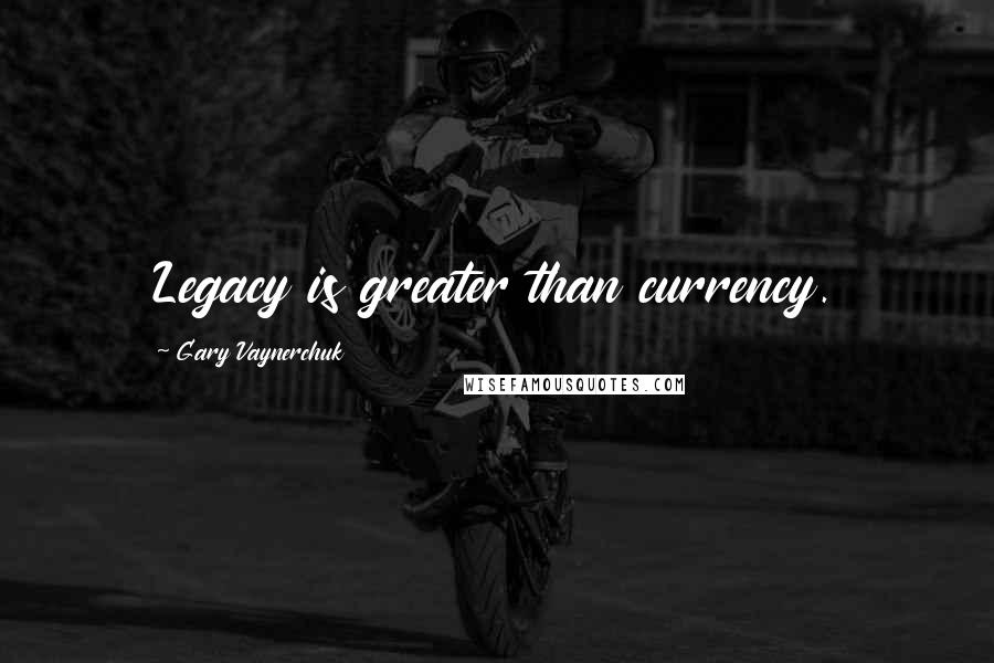 Gary Vaynerchuk Quotes: Legacy is greater than currency.