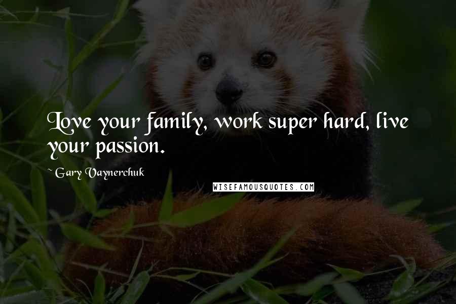 Gary Vaynerchuk Quotes: Love your family, work super hard, live your passion.