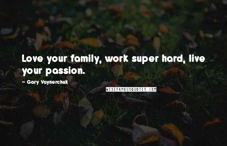 Gary Vaynerchuk Quotes: Love your family, work super hard, live your passion.