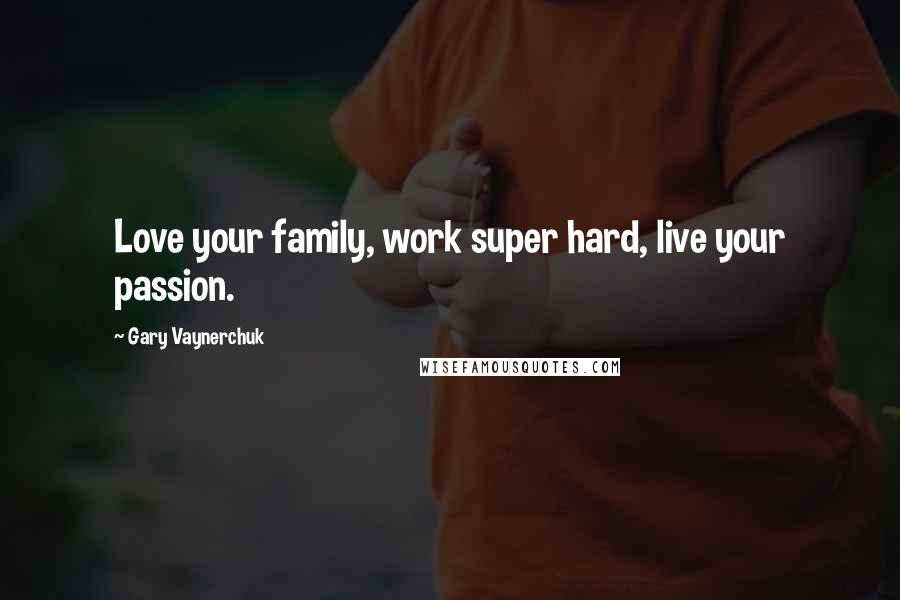 Gary Vaynerchuk Quotes: Love your family, work super hard, live your passion.