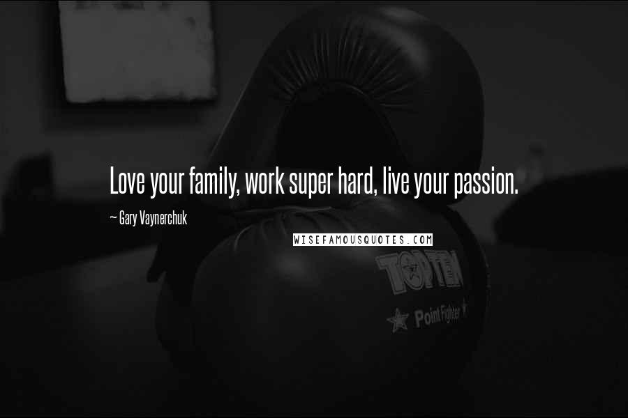 Gary Vaynerchuk Quotes: Love your family, work super hard, live your passion.