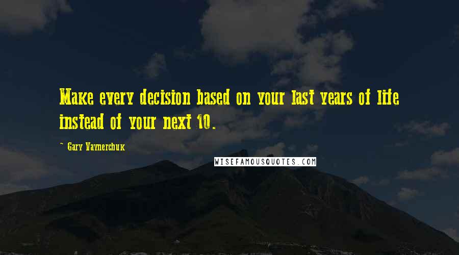 Gary Vaynerchuk Quotes: Make every decision based on your last years of life instead of your next 10.