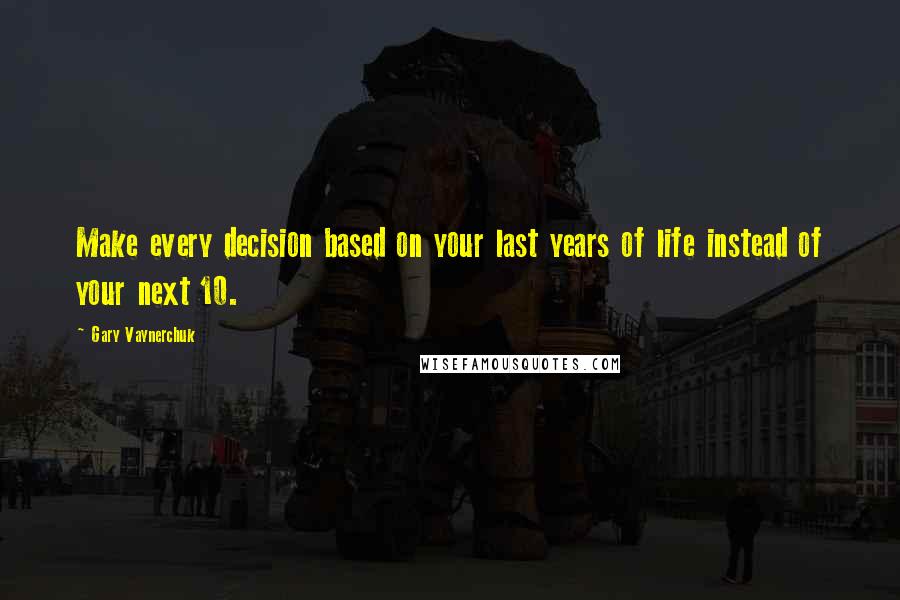 Gary Vaynerchuk Quotes: Make every decision based on your last years of life instead of your next 10.