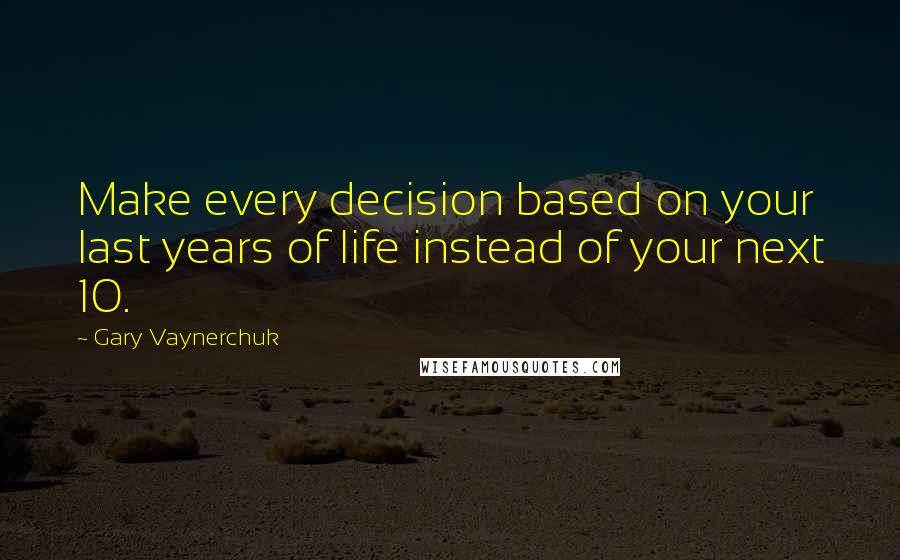 Gary Vaynerchuk Quotes: Make every decision based on your last years of life instead of your next 10.