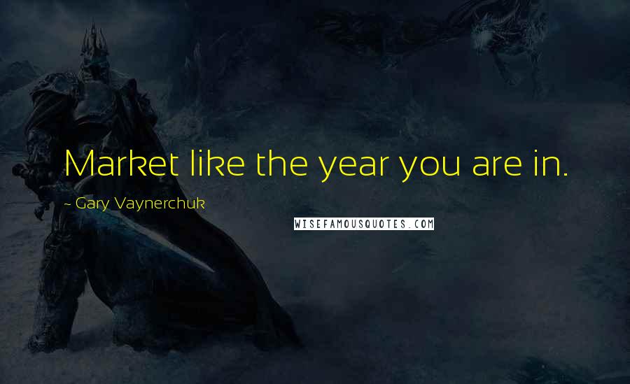 Gary Vaynerchuk Quotes: Market like the year you are in.