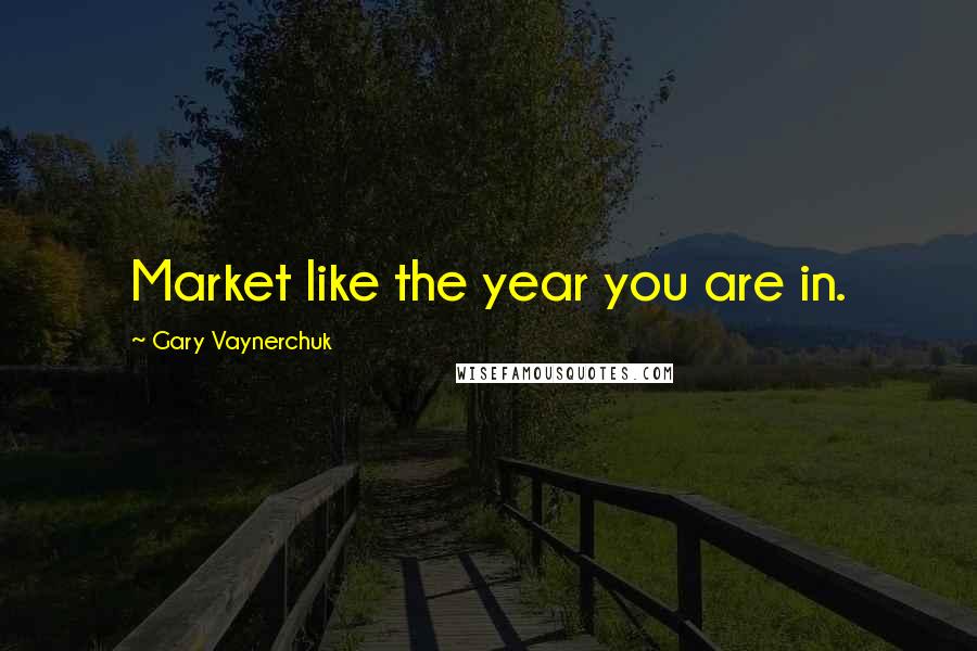 Gary Vaynerchuk Quotes: Market like the year you are in.