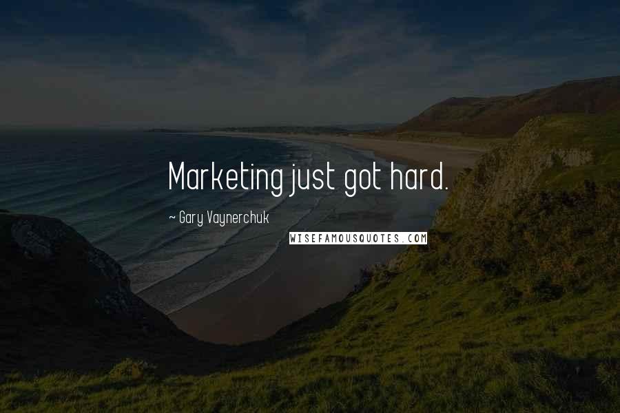 Gary Vaynerchuk Quotes: Marketing just got hard.