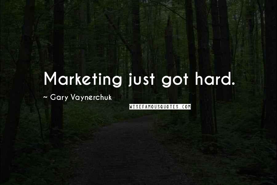 Gary Vaynerchuk Quotes: Marketing just got hard.