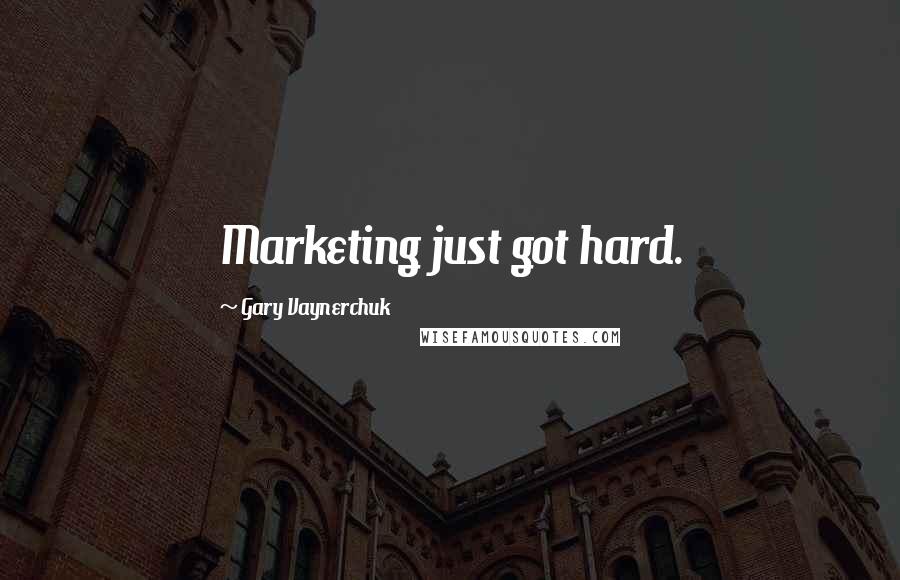 Gary Vaynerchuk Quotes: Marketing just got hard.