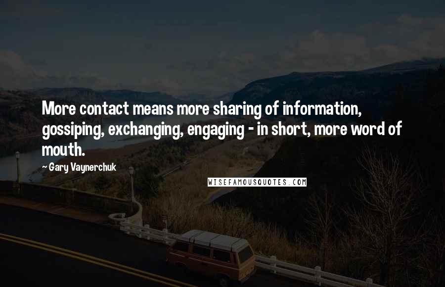 Gary Vaynerchuk Quotes: More contact means more sharing of information, gossiping, exchanging, engaging - in short, more word of mouth.