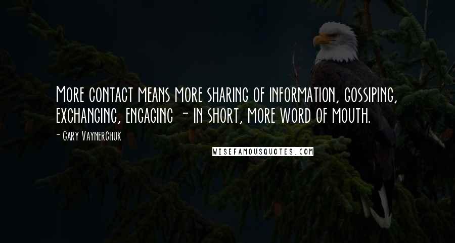 Gary Vaynerchuk Quotes: More contact means more sharing of information, gossiping, exchanging, engaging - in short, more word of mouth.