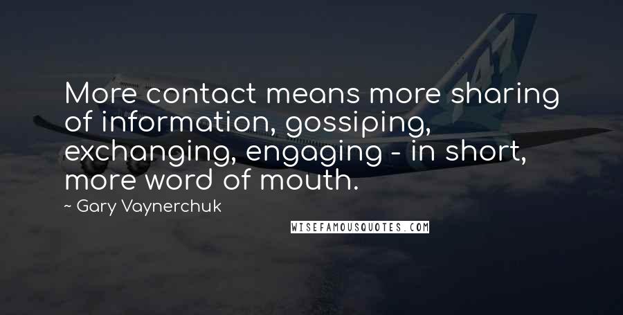 Gary Vaynerchuk Quotes: More contact means more sharing of information, gossiping, exchanging, engaging - in short, more word of mouth.