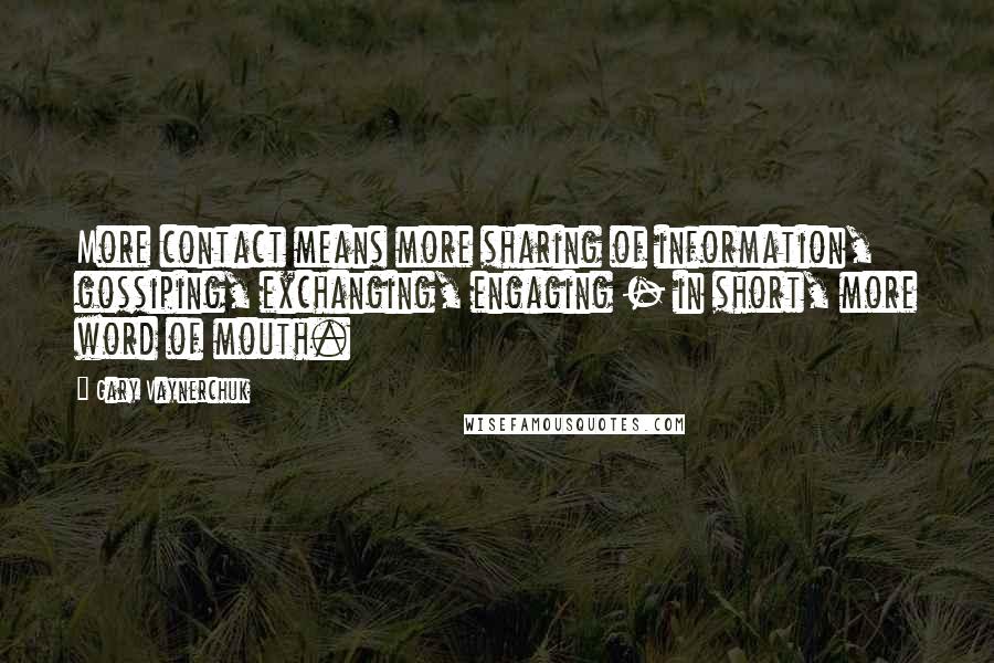 Gary Vaynerchuk Quotes: More contact means more sharing of information, gossiping, exchanging, engaging - in short, more word of mouth.