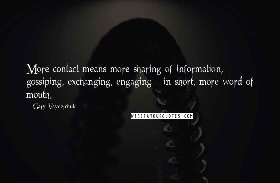 Gary Vaynerchuk Quotes: More contact means more sharing of information, gossiping, exchanging, engaging - in short, more word of mouth.