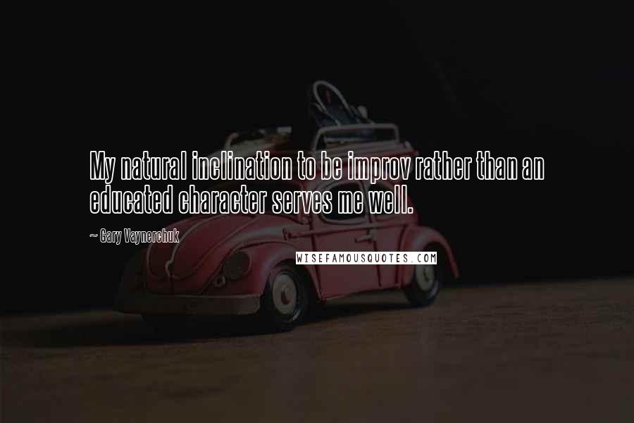 Gary Vaynerchuk Quotes: My natural inclination to be improv rather than an educated character serves me well.