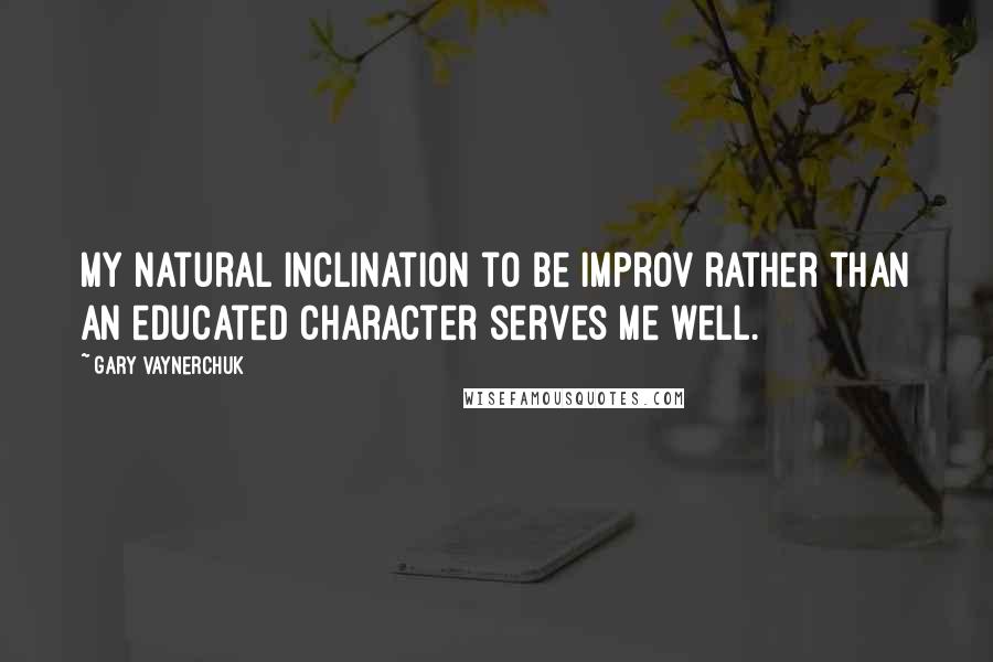 Gary Vaynerchuk Quotes: My natural inclination to be improv rather than an educated character serves me well.