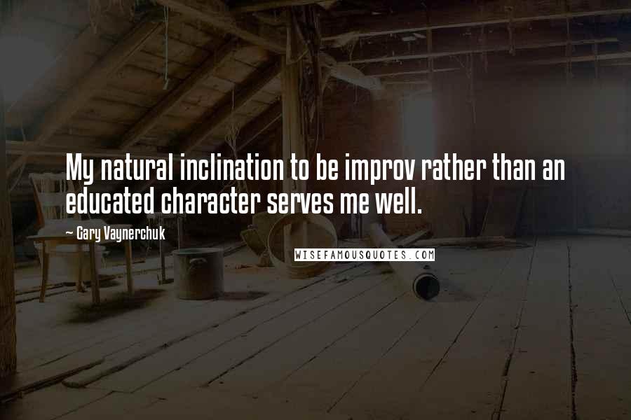 Gary Vaynerchuk Quotes: My natural inclination to be improv rather than an educated character serves me well.