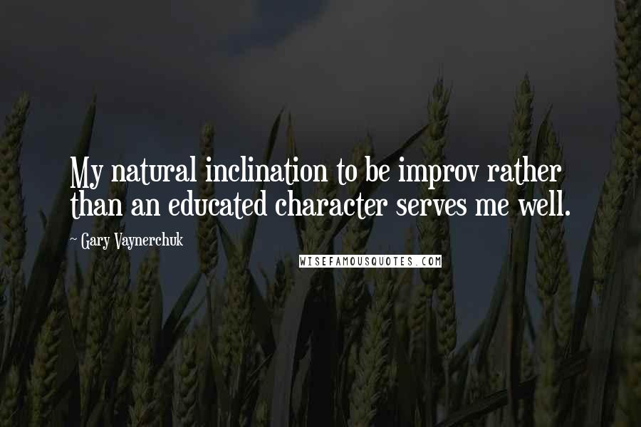 Gary Vaynerchuk Quotes: My natural inclination to be improv rather than an educated character serves me well.
