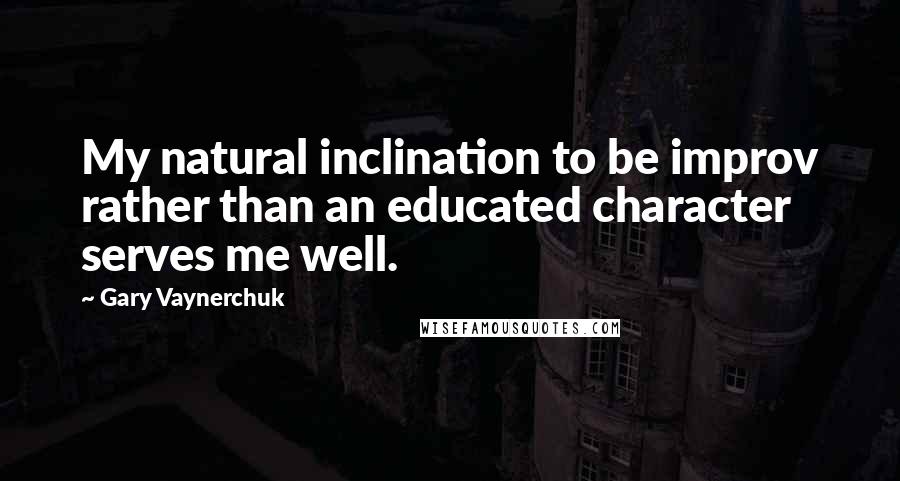 Gary Vaynerchuk Quotes: My natural inclination to be improv rather than an educated character serves me well.