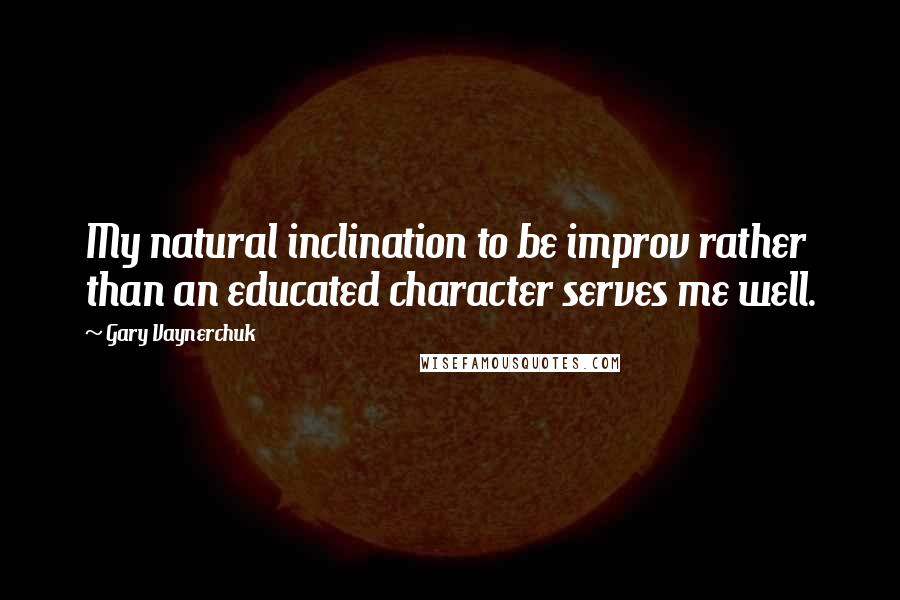 Gary Vaynerchuk Quotes: My natural inclination to be improv rather than an educated character serves me well.