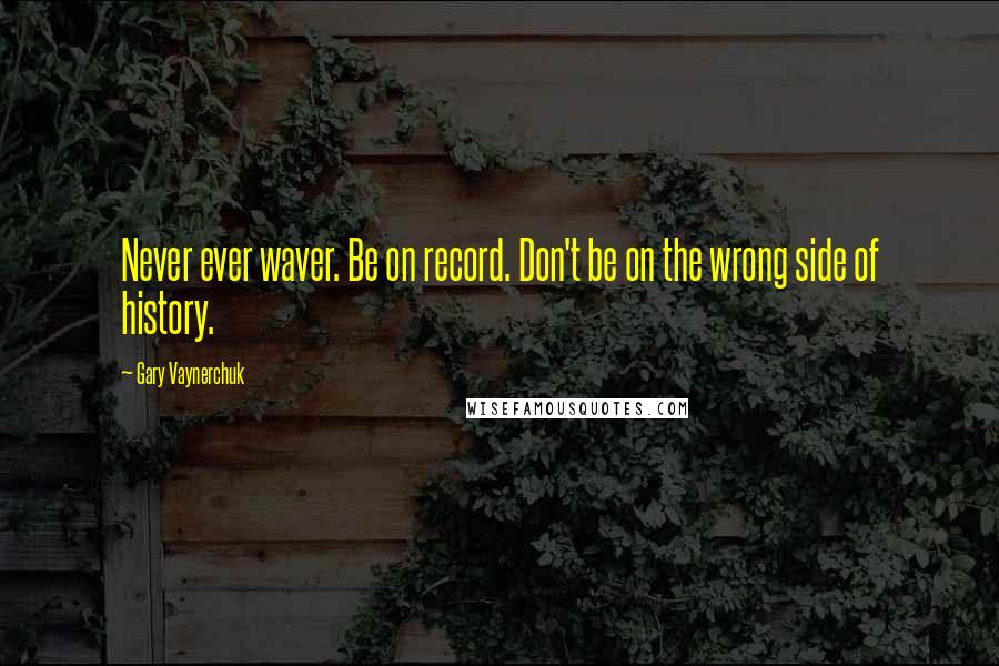 Gary Vaynerchuk Quotes: Never ever waver. Be on record. Don't be on the wrong side of history.