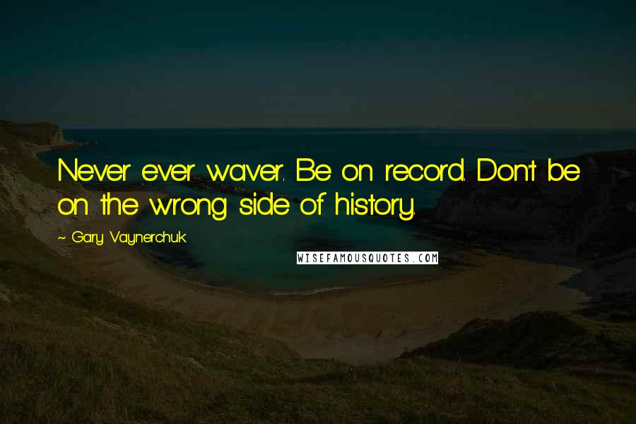 Gary Vaynerchuk Quotes: Never ever waver. Be on record. Don't be on the wrong side of history.