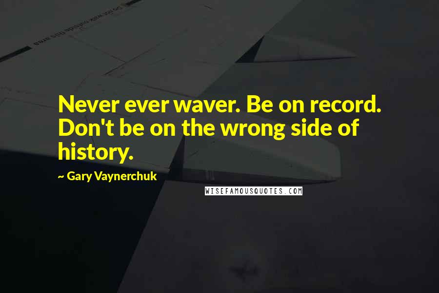 Gary Vaynerchuk Quotes: Never ever waver. Be on record. Don't be on the wrong side of history.