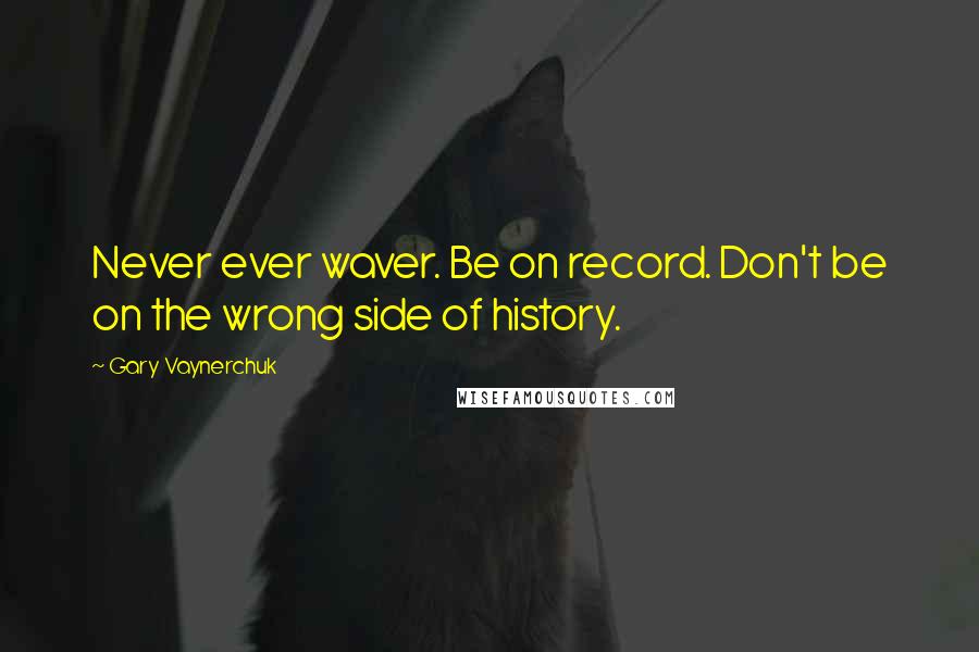 Gary Vaynerchuk Quotes: Never ever waver. Be on record. Don't be on the wrong side of history.