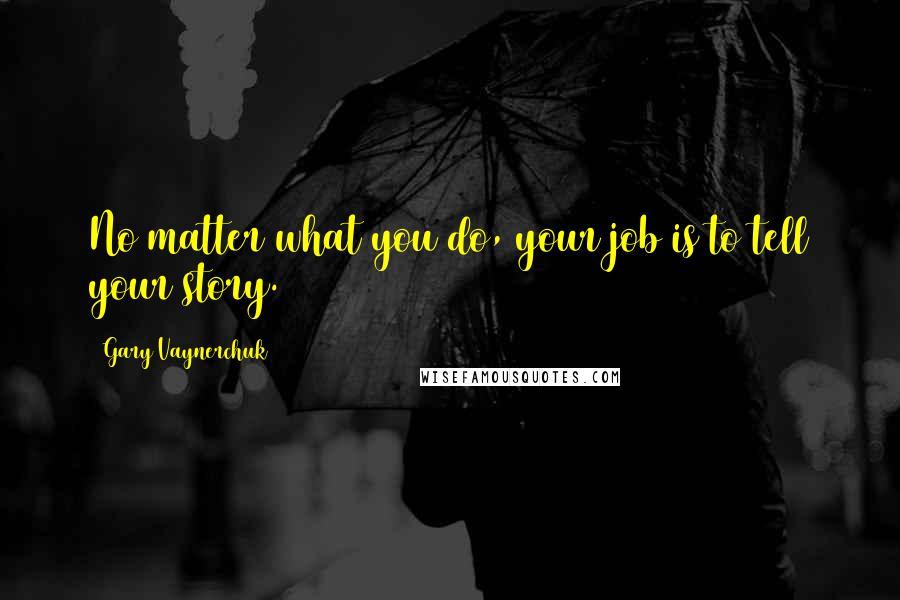 Gary Vaynerchuk Quotes: No matter what you do, your job is to tell your story.