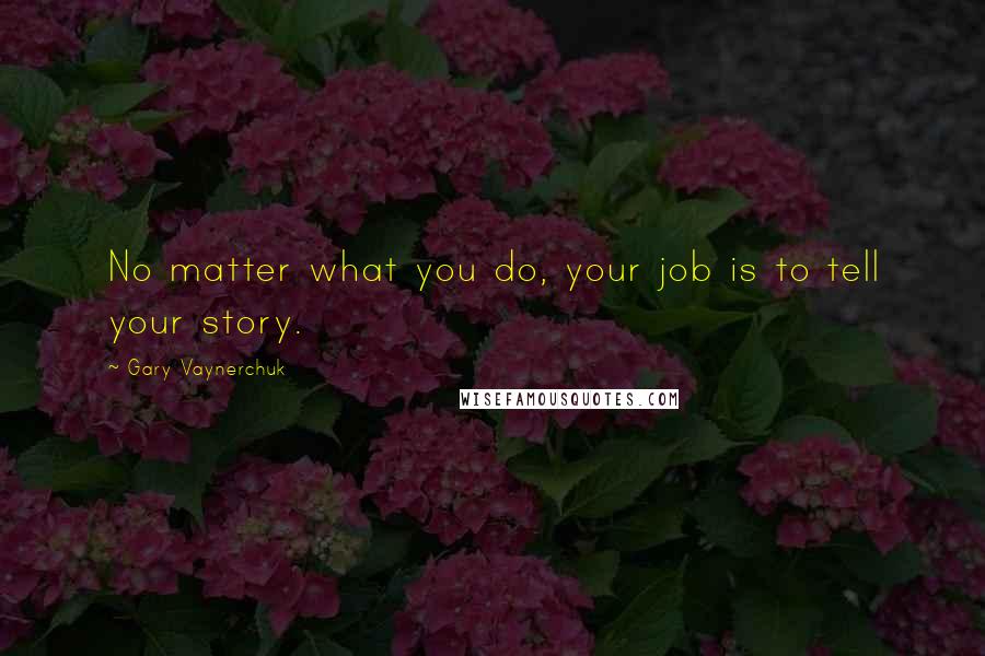 Gary Vaynerchuk Quotes: No matter what you do, your job is to tell your story.