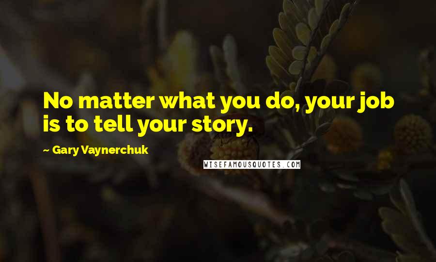 Gary Vaynerchuk Quotes: No matter what you do, your job is to tell your story.