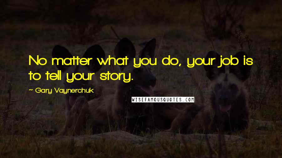 Gary Vaynerchuk Quotes: No matter what you do, your job is to tell your story.