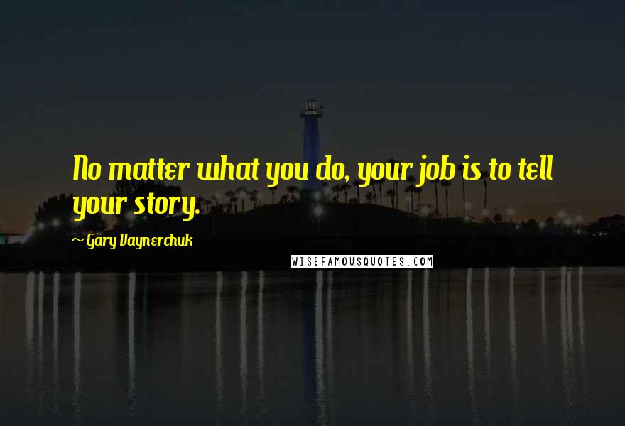 Gary Vaynerchuk Quotes: No matter what you do, your job is to tell your story.