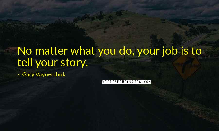 Gary Vaynerchuk Quotes: No matter what you do, your job is to tell your story.