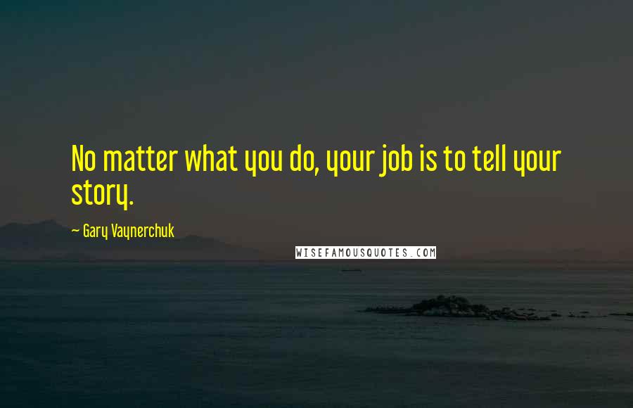 Gary Vaynerchuk Quotes: No matter what you do, your job is to tell your story.