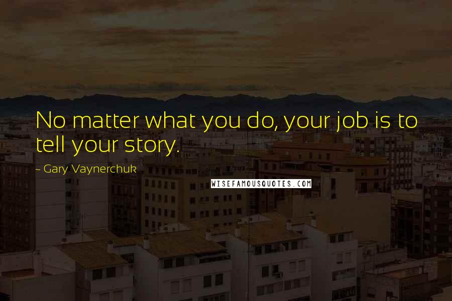 Gary Vaynerchuk Quotes: No matter what you do, your job is to tell your story.