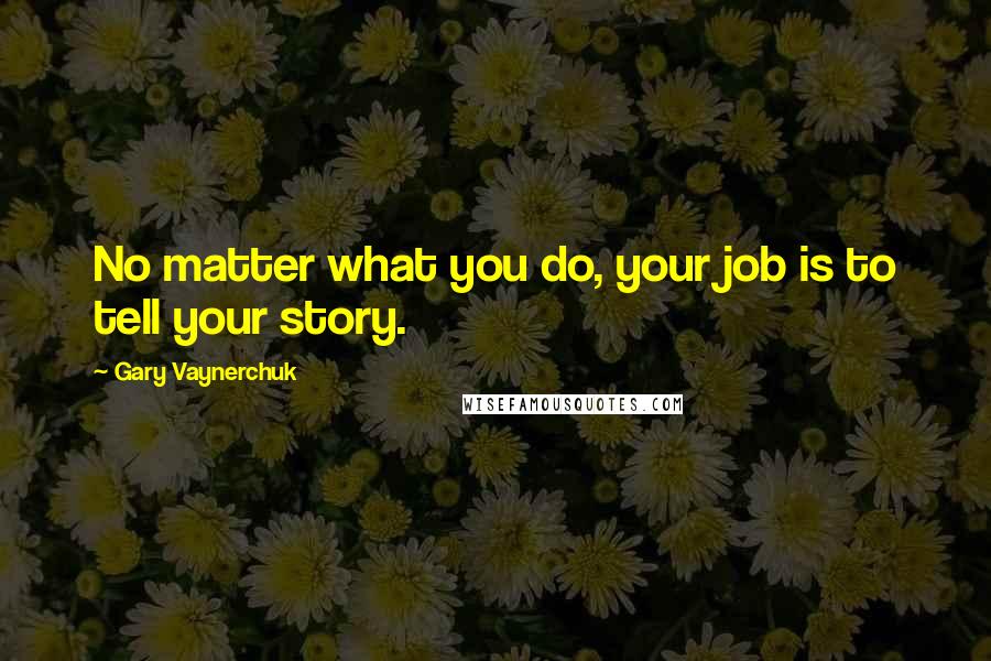 Gary Vaynerchuk Quotes: No matter what you do, your job is to tell your story.