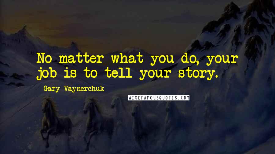 Gary Vaynerchuk Quotes: No matter what you do, your job is to tell your story.