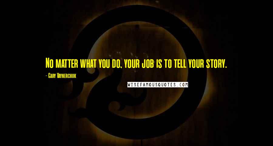 Gary Vaynerchuk Quotes: No matter what you do, your job is to tell your story.