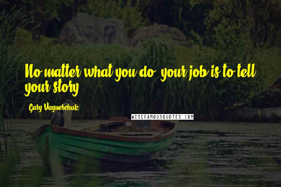 Gary Vaynerchuk Quotes: No matter what you do, your job is to tell your story.