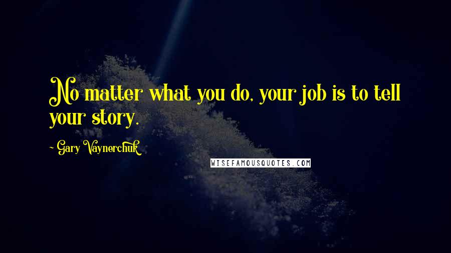 Gary Vaynerchuk Quotes: No matter what you do, your job is to tell your story.