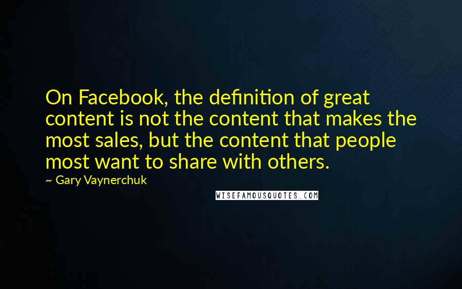 Gary Vaynerchuk Quotes: On Facebook, the definition of great content is not the content that makes the most sales, but the content that people most want to share with others.