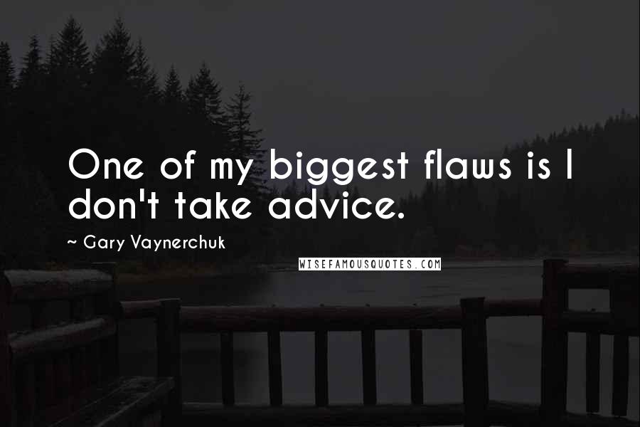 Gary Vaynerchuk Quotes: One of my biggest flaws is I don't take advice.
