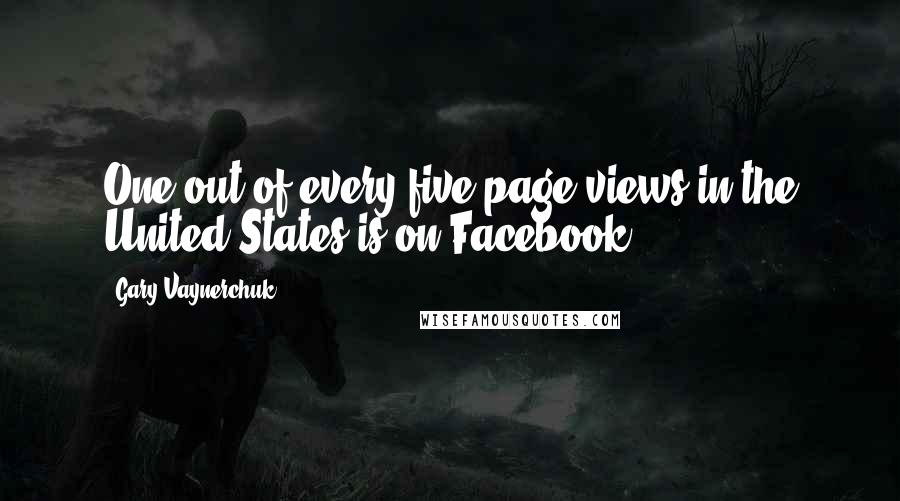 Gary Vaynerchuk Quotes: One out of every five page views in the United States is on Facebook!