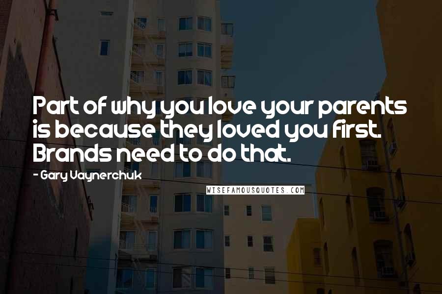 Gary Vaynerchuk Quotes: Part of why you love your parents is because they loved you first. Brands need to do that.