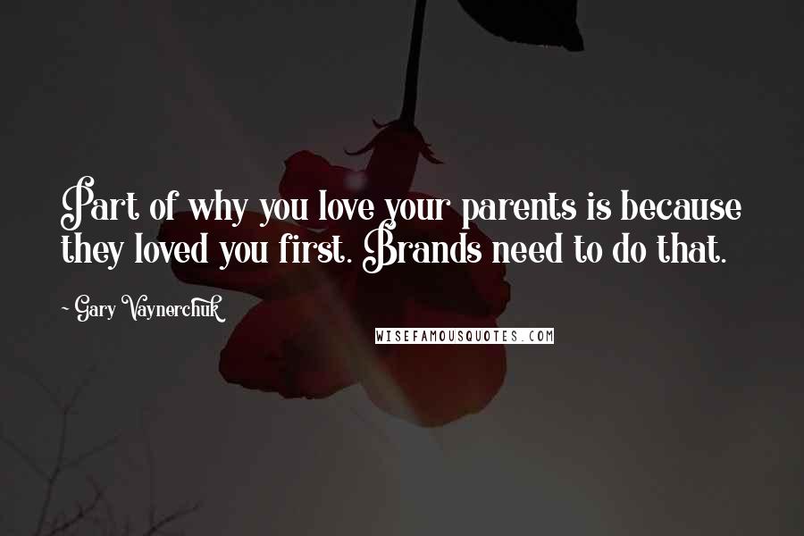Gary Vaynerchuk Quotes: Part of why you love your parents is because they loved you first. Brands need to do that.