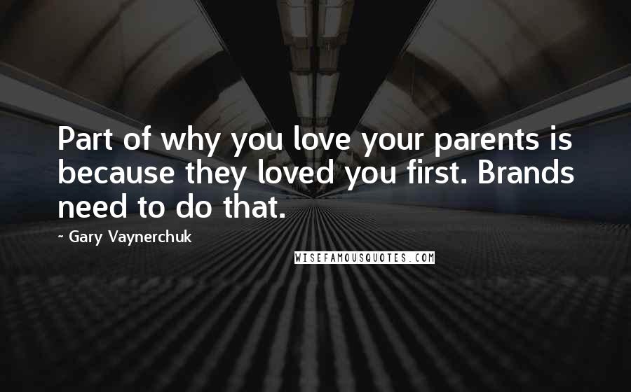 Gary Vaynerchuk Quotes: Part of why you love your parents is because they loved you first. Brands need to do that.