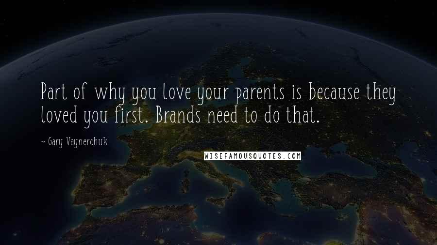 Gary Vaynerchuk Quotes: Part of why you love your parents is because they loved you first. Brands need to do that.