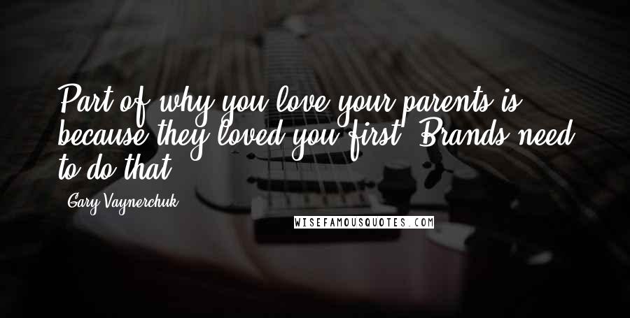 Gary Vaynerchuk Quotes: Part of why you love your parents is because they loved you first. Brands need to do that.